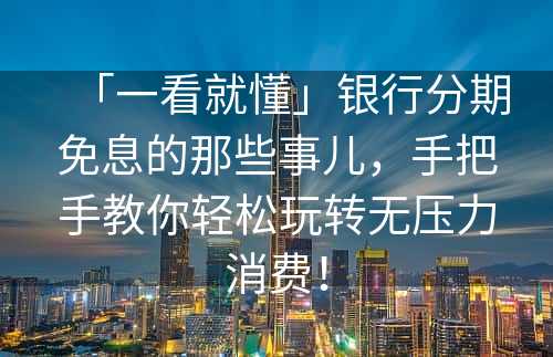 「一看就懂」银行分期免息的那些事儿，手把手教你轻松玩转无压力消费！