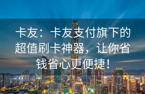 卡友：卡友支付旗下的超值刷卡神器，让你省钱省心更便捷！