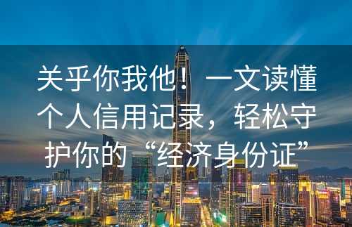 关乎你我他！一文读懂个人信用记录，轻松守护你的“经济身份证”