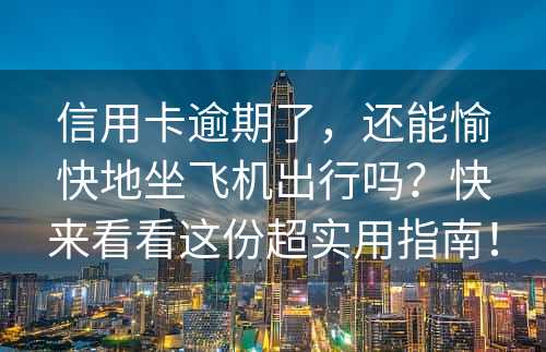 信用卡逾期了，还能愉快地坐飞机出行吗？快来看看这份超实用指南！