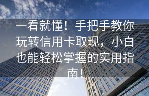 一看就懂！手把手教你玩转信用卡取现，小白也能轻松掌握的实用指南！