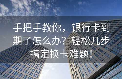 手把手教你，银行卡到期了怎么办？轻松几步搞定换卡难题！