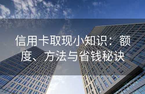 信用卡取现小知识：额度、方法与省钱秘诀