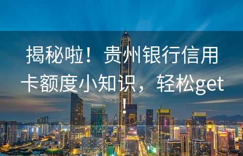 揭秘啦！贵州银行信用卡额度小知识，轻松get！