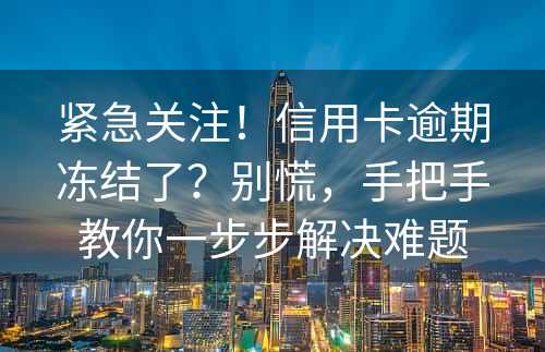 紧急关注！信用卡逾期冻结了？别慌，手把手教你一步步解决难题