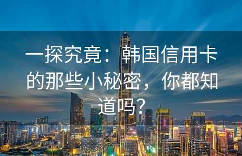 一探究竟：韩国信用卡的那些小秘密，你都知道吗？