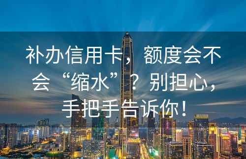 补办信用卡，额度会不会“缩水”？别担心，手把手告诉你！