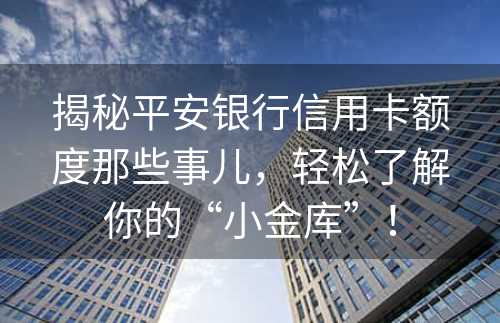 揭秘平安银行信用卡额度那些事儿，轻松了解你的“小金库”！