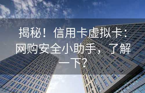 揭秘！信用卡虚拟卡：网购安全小助手，了解一下？