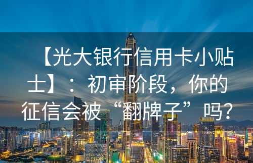 【光大银行信用卡小贴士】：初审阶段，你的征信会被“翻牌子”吗？