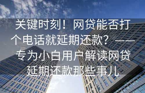 关键时刻！网贷能否打个电话就延期还款？——专为小白用户解读网贷延期还款那些事儿