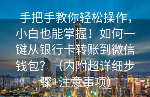 手把手教你轻松操作，小白也能掌握！如何一键从银行卡转账到微信钱包？（内附超详细步骤+注意事项）