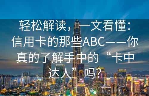 轻松解读，一文看懂：信用卡的那些ABC——你真的了解手中的“卡中达人”吗？