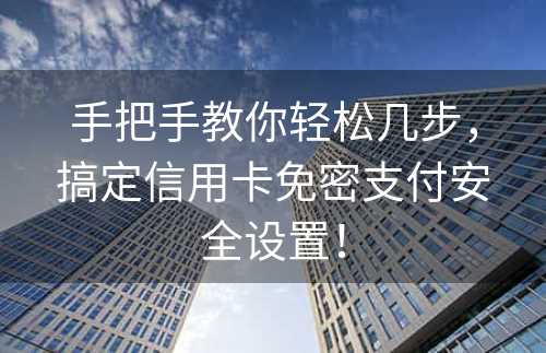 手把手教你轻松几步，搞定信用卡免密支付安全设置！