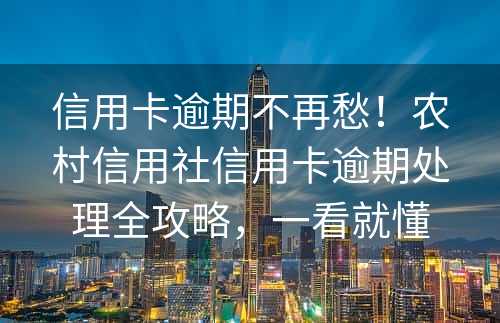 信用卡逾期不再愁！农村信用社信用卡逾期处理全攻略，一看就懂