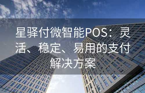 星驿付微智能POS：灵活、稳定、易用的支付解决方案