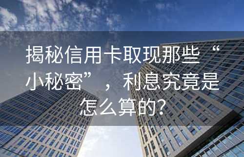 揭秘信用卡取现那些“小秘密”，利息究竟是怎么算的？