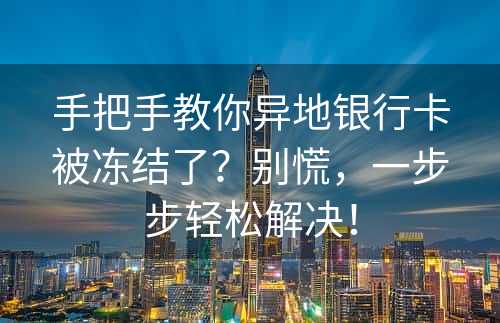 手把手教你异地银行卡被冻结了？别慌，一步步轻松解决！