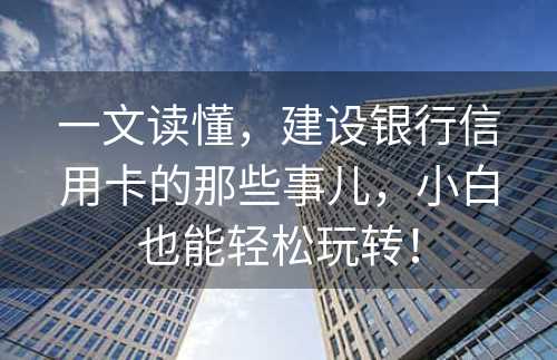 一文读懂，建设银行信用卡的那些事儿，小白也能轻松玩转！