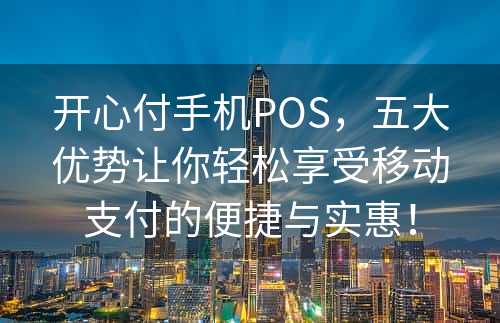 开心付手机POS，五大优势让你轻松享受移动支付的便捷与实惠！