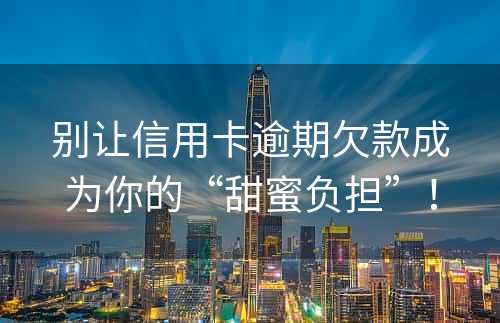 别让信用卡逾期欠款成为你的“甜蜜负担”！