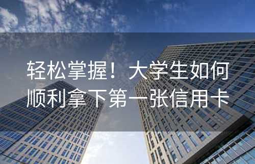 轻松掌握！大学生如何顺利拿下第一张信用卡