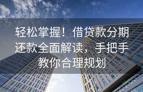 轻松掌握！借贷款分期还款全面解读，手把手教你合理规划