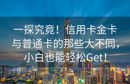 一探究竟！信用卡金卡与普通卡的那些大不同，小白也能轻松Get！