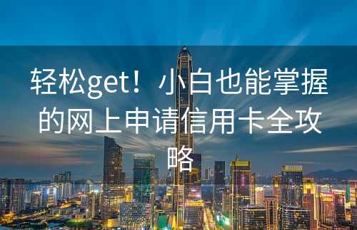 轻松get！小白也能掌握的网上申请信用卡全攻略