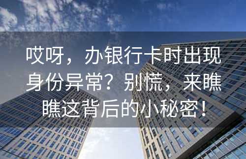 哎呀，办银行卡时出现身份异常？别慌，来瞧瞧这背后的小秘密！