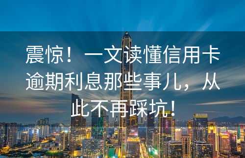 震惊！一文读懂信用卡逾期利息那些事儿，从此不再踩坑！