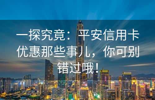 一探究竟：平安信用卡优惠那些事儿，你可别错过哦！