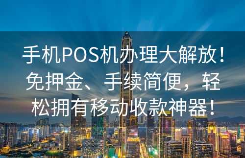 手机POS机办理大解放！免押金、手续简便，轻松拥有移动收款神器！