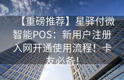 【重磅推荐】星驿付微智能POS：新用户注册入网开通使用流程！卡友必备！