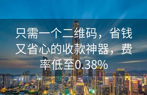 只需一个二维码，省钱又省心的收款神器，费率低至0.38%