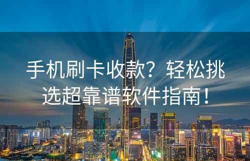 手机刷卡收款？轻松挑选超靠谱软件指南！