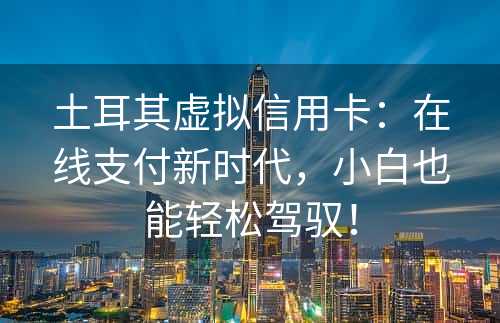 土耳其虚拟信用卡：在线支付新时代，小白也能轻松驾驭！