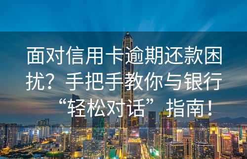 面对信用卡逾期还款困扰？手把手教你与银行“轻松对话”指南！