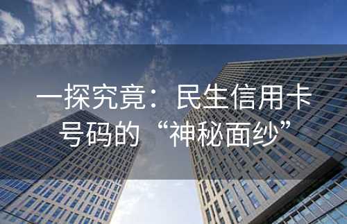 一探究竟：民生信用卡号码的“神秘面纱”