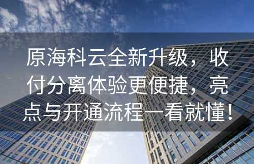 原海科云全新升级，收付分离体验更便捷，亮点与开通流程一看就懂！