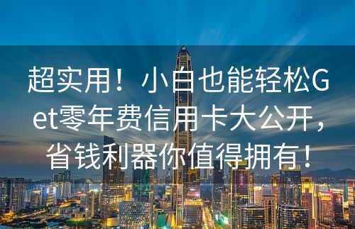 超实用！小白也能轻松Get零年费信用卡大公开，省钱利器你值得拥有！