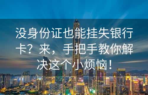 没身份证也能挂失银行卡？来，手把手教你解决这个小烦恼！