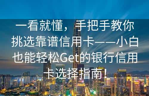 一看就懂，手把手教你挑选靠谱信用卡——小白也能轻松Get的银行信用卡选择指南！