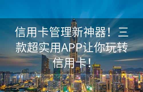 信用卡管理新神器！三款超实用APP让你玩转信用卡！