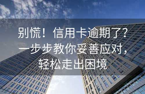 别慌！信用卡逾期了？一步步教你妥善应对，轻松走出困境