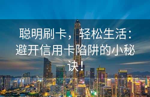 聪明刷卡，轻松生活：避开信用卡陷阱的小秘诀！