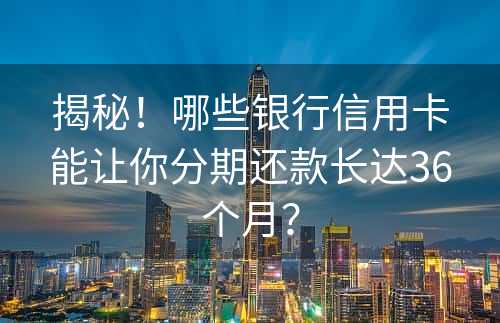 揭秘！哪些银行信用卡能让你分期还款长达36个月？