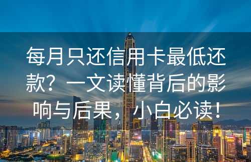 每月只还信用卡最低还款？一文读懂背后的影响与后果，小白必读！