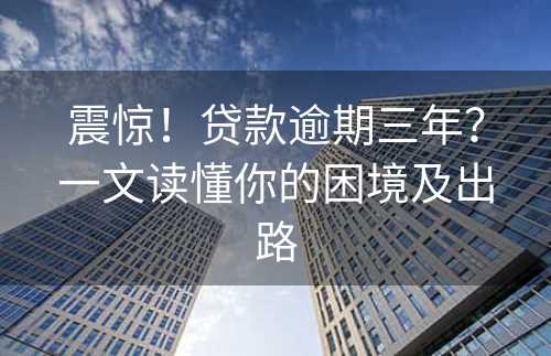 震惊！贷款逾期三年？一文读懂你的困境及出路