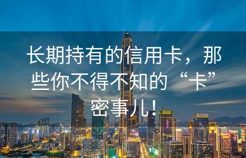 长期持有的信用卡，那些你不得不知的“卡”密事儿！